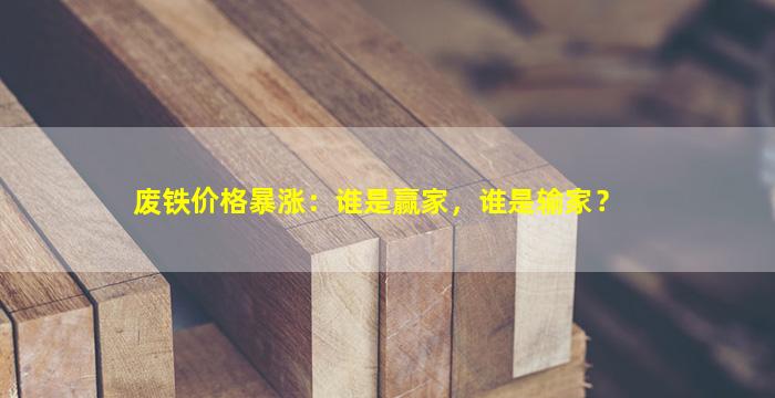 废铁价格暴涨：谁是赢家，谁是输家？