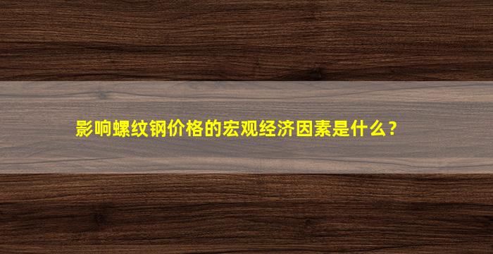 影响螺纹钢价格的宏观经济因素是什么？