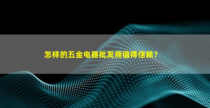 怎样的五金电器批发商值得信赖？