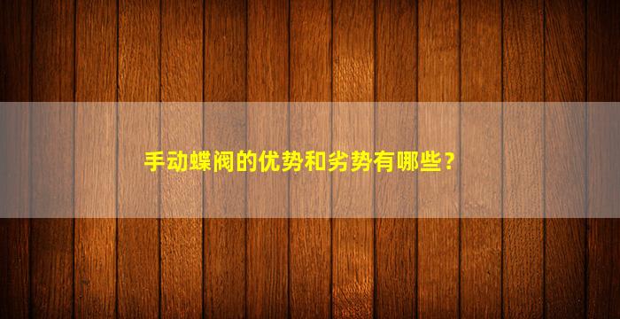 手动蝶阀的优势和劣势有哪些？