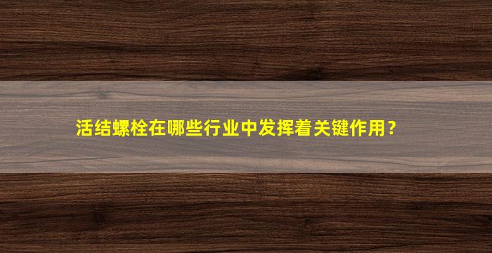 活结螺栓在哪些行业中发挥着关键作用？