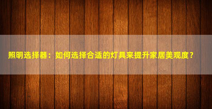 照明选择器：如何选择合适的灯具来提升家居美观度？