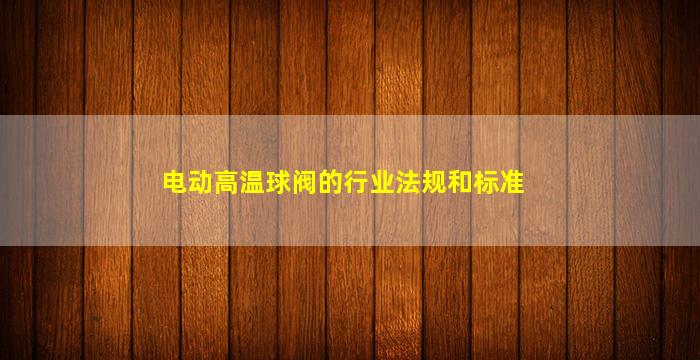 电动高温球阀的行业法规和标准