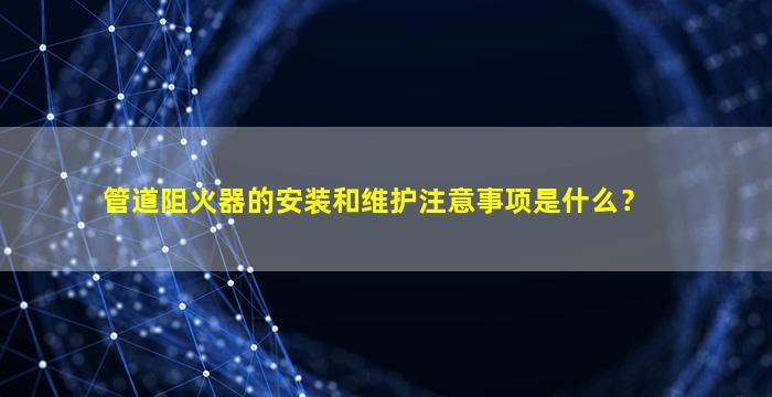 管道阻火器的安装和维护注意事项是什么？