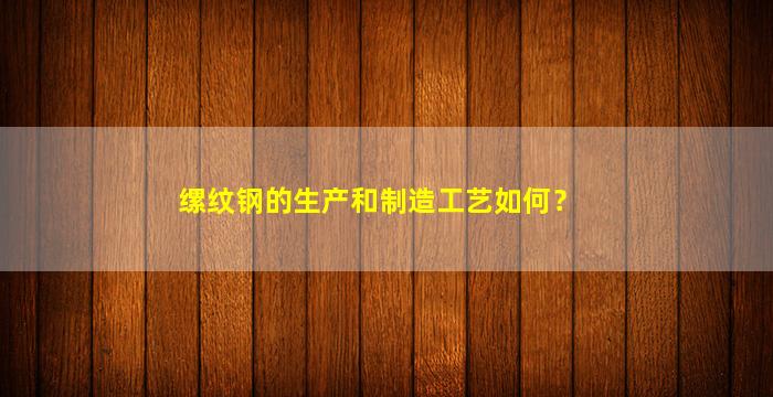 缧纹钢的生产和制造工艺如何？