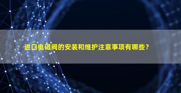 进口电磁阀的安装和维护注意事项有哪些？