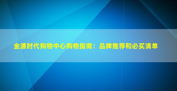 金源时代购物中心购物指南：品牌推荐和必买清单