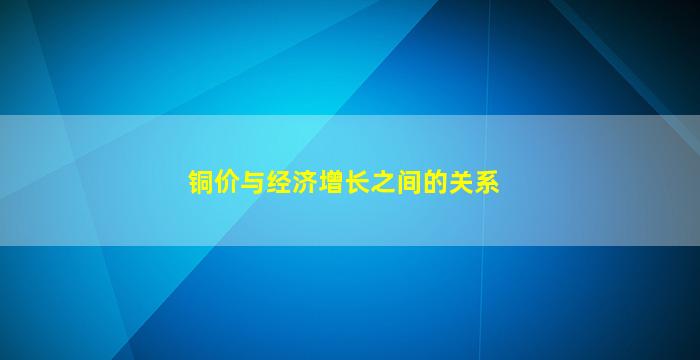 铜价与经济增长之间的关系