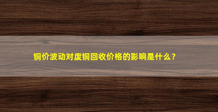 铜价波动对废铜回收价格的影响是什么？