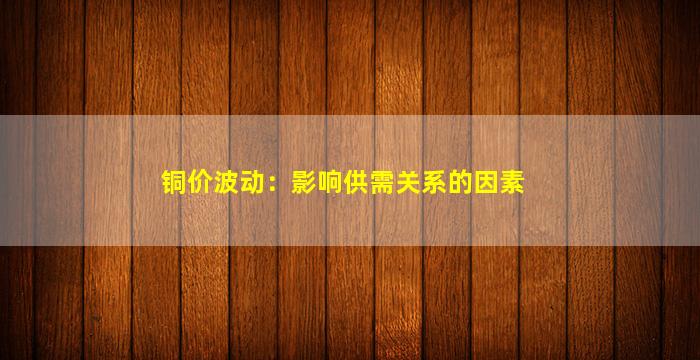 铜价波动：影响供需关系的因素