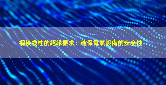 铜接线柱的絕緣要求：確保電氣設備的安全性