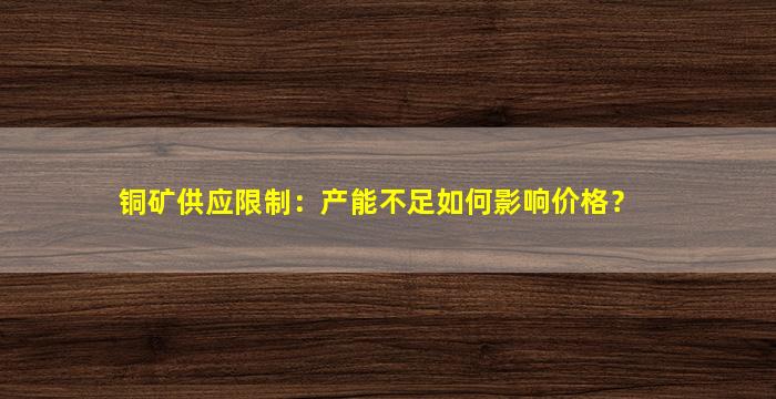 铜矿供应限制：产能不足如何影响价格？