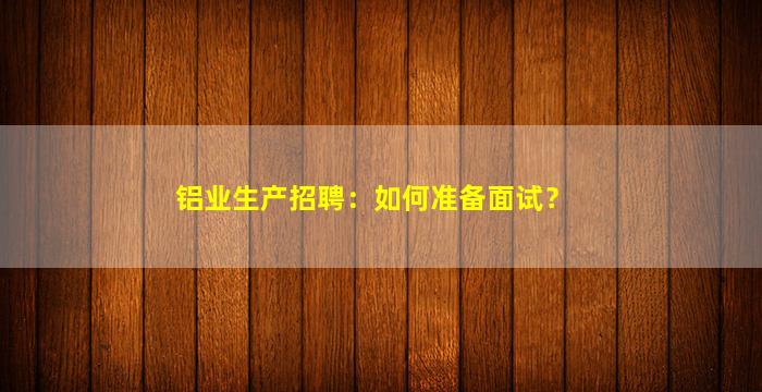 铝业生产招聘：如何准备面试？