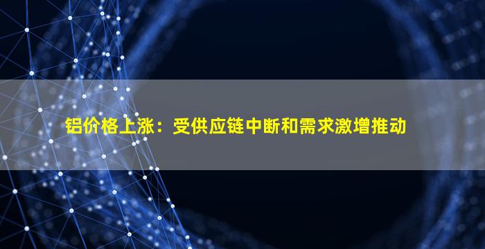 铝价格上涨：受供应链中断和需求激增推动