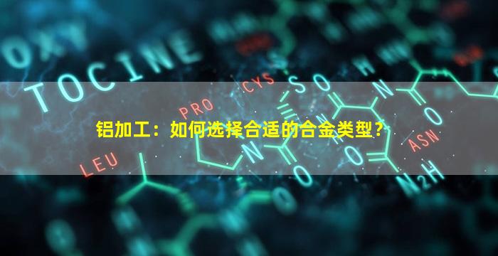 铝加工：如何选择合适的合金类型？