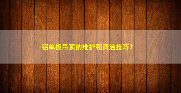 铝单板吊顶的维护和清洁技巧？