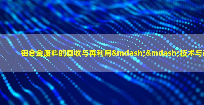 铝合金废料的回收与再利用——技术与趋势