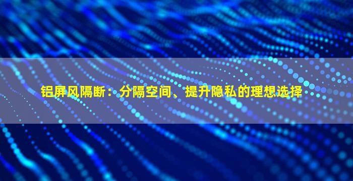 铝屏风隔断：分隔空间、提升隐私的理想选择