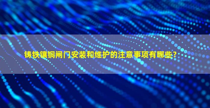 铸铁镶铜闸门安装和维护的注意事项有哪些？