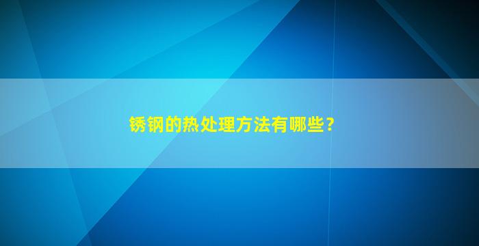 锈钢的热处理方法有哪些？