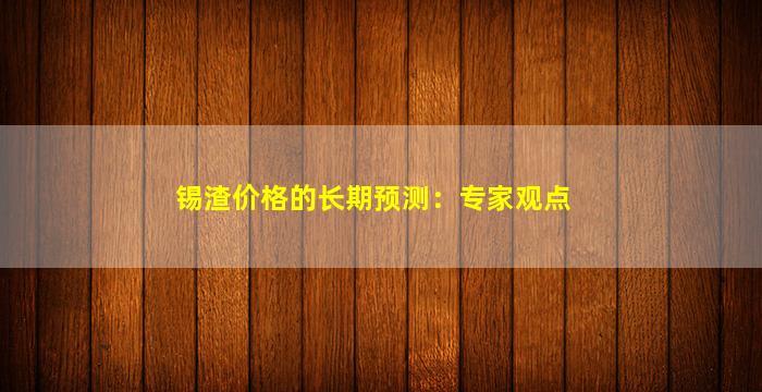 锡渣价格的长期预测：专家观点